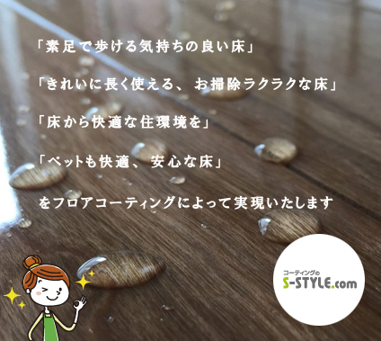 「素足で歩ける気持ちの良い床」 「きれいに長く使える、お掃除ラクラクな床」 「床から快適な住環境を」 「ペットも快適、安心な床」 をフロアコーティングによって実現いたします
