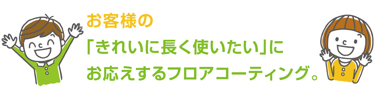 お客様の「きれいに長く使いたい」にお応えするフロアコーティング