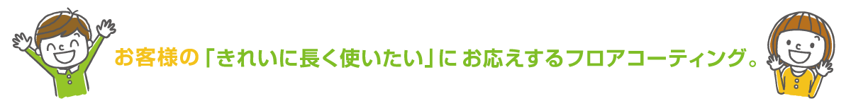 お客様の「きれいに長く使いたい」にお応えするフロアコーティング