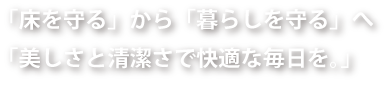 「床を守る」から「暮らしを守る」へ 「美しさと清潔さで快適な毎日を。」