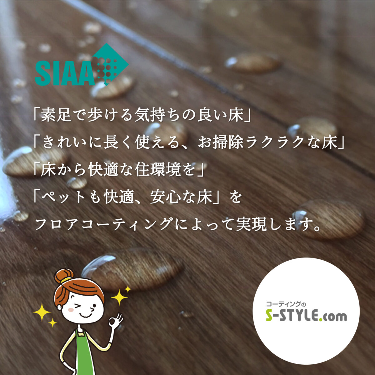 SIAA「素足で歩ける気持ちの良い床」 「きれいに長く使える、お掃除楽々な床」 「床から快適な住環境を」 「ペットも快適、安心な床」 コーティングのS-STYLE